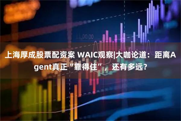 上海厚成股票配资案 WAIC观察|大咖论道：距离Agent真正“靠得住”，还有多远？