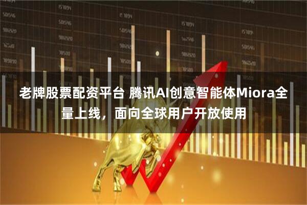 老牌股票配资平台 腾讯AI创意智能体Miora全量上线，面向全球用户开放使用