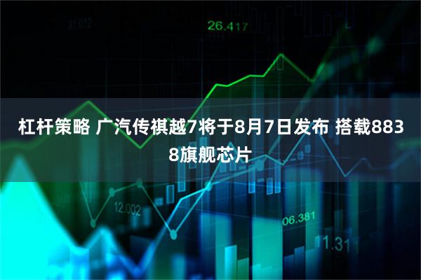 杠杆策略 广汽传祺越7将于8月7日发布 搭载8838旗舰芯片