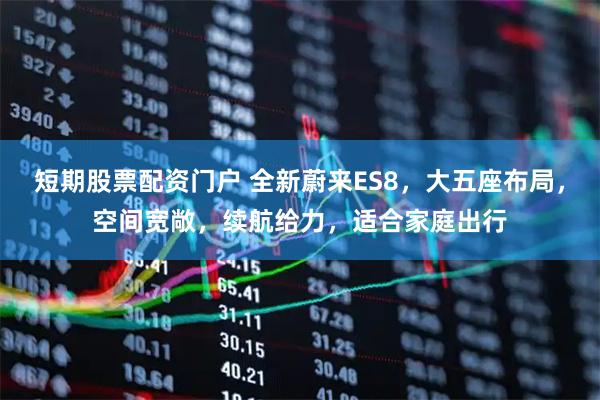 短期股票配资门户 全新蔚来ES8，大五座布局，空间宽敞，续航给力，适合家庭出行