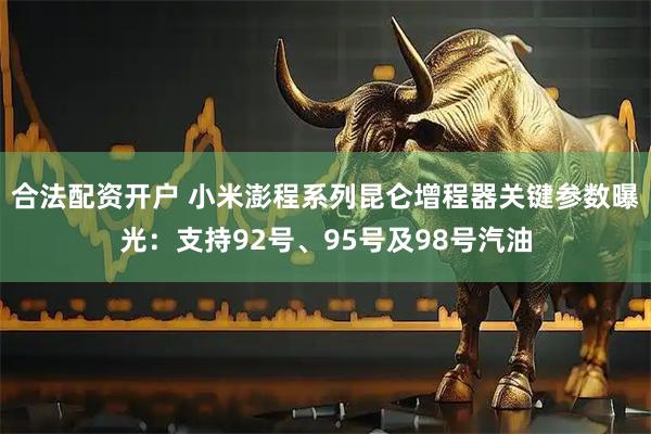 合法配资开户 小米澎程系列昆仑增程器关键参数曝光：支持92号、95号及98号汽油