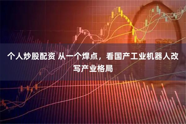 个人炒股配资 从一个焊点，看国产工业机器人改写产业格局