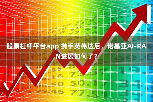 股票杠杆平台app 携手英伟达后，诺基亚AI-RAN进展如何了？