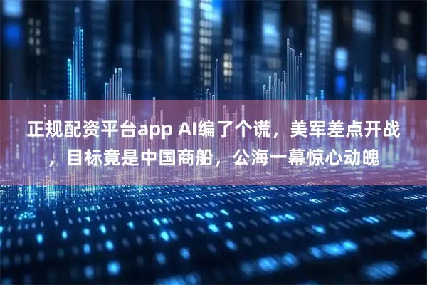 正规配资平台app AI编了个谎，美军差点开战，目标竟是中国商船，公海一幕惊心动魄